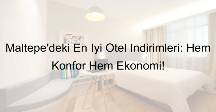 Maltepe’deki En İyi Otel İndirimleri: Hem Konfor Hem Ekonomi!