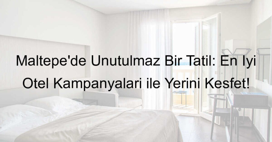 Maltepe’de Unutulmaz Bir Tatil: En İyi Otel Kampanyaları ile Yerini Keşfet!