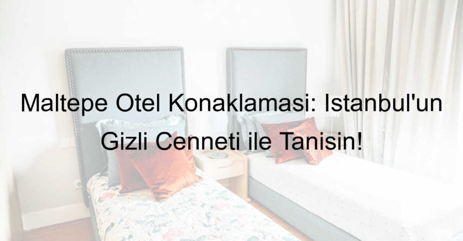 Maltepe Otel Konaklaması: İstanbul’un Gizli Cenneti ile Tanışın!