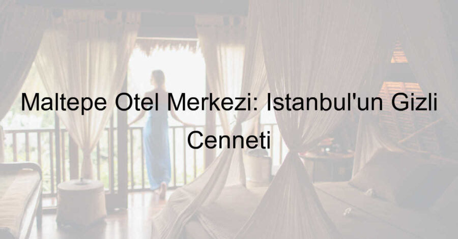 Maltepe Otel Merkezi: İstanbul’un Gizli Cenneti