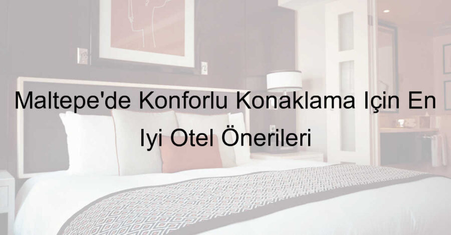 Maltepe’de Konforlu Konaklama İçin En İyi Otel Önerileri