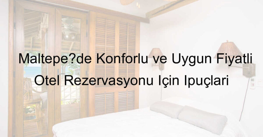 Maltepe’de Konforlu ve Uygun Fiyatlı Otel Rezervasyonu İçin İpuçları
