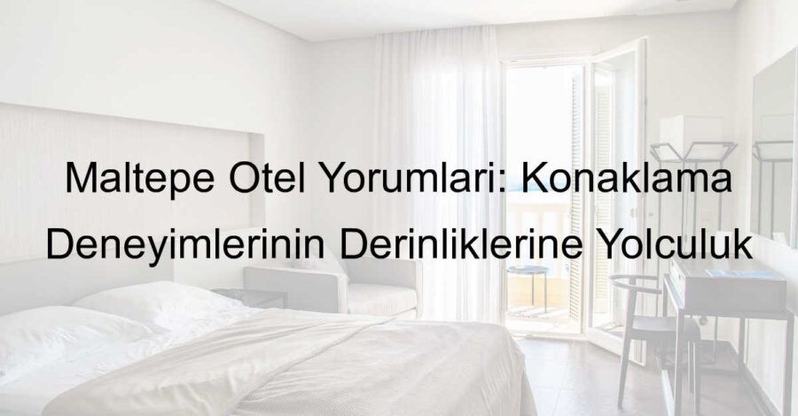 Maltepe Otel Yorumları: Konaklama Deneyimlerinin Derinliklerine Yolculuk